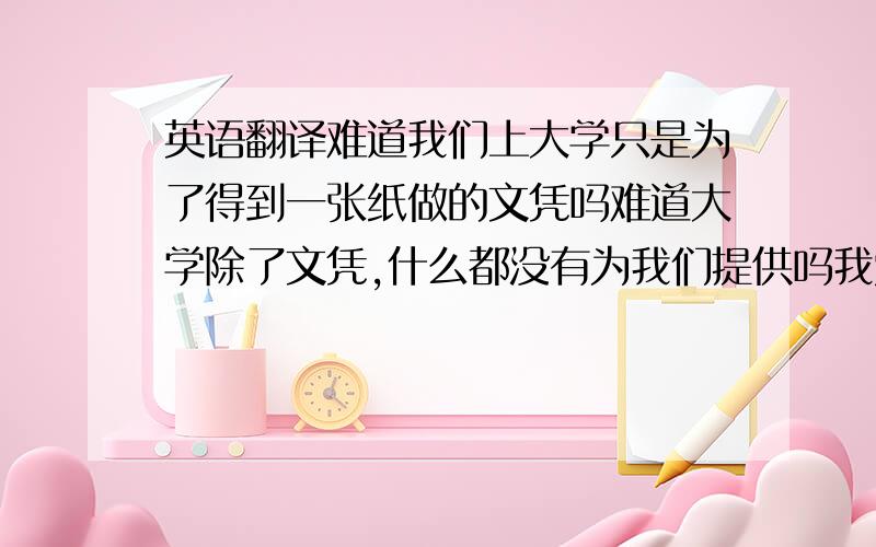 英语翻译难道我们上大学只是为了得到一张纸做的文凭吗难道大学除了文凭,什么都没有为我们提供吗我觉得翻译的不好