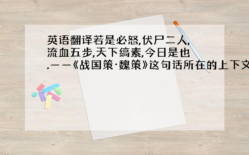 英语翻译若是必怒,伏尸二人,流血五步,天下缟素,今日是也.——《战国策·魏策》这句话所在的上下文大概是什么呢？