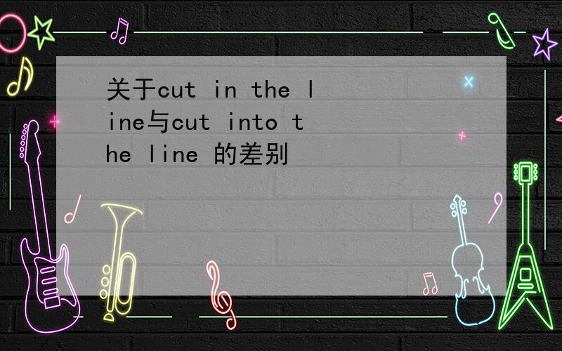 关于cut in the line与cut into the line 的差别