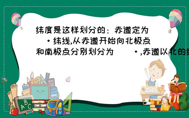 纬度是这样划分的：赤道定为（）·纬线,从赤道开始向北极点和南极点分别划分为（）·,赤道以北的纬度