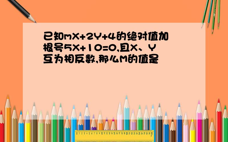 已知mX+2Y+4的绝对值加根号5X+10=0,且X、Y互为相反数,那么M的值是