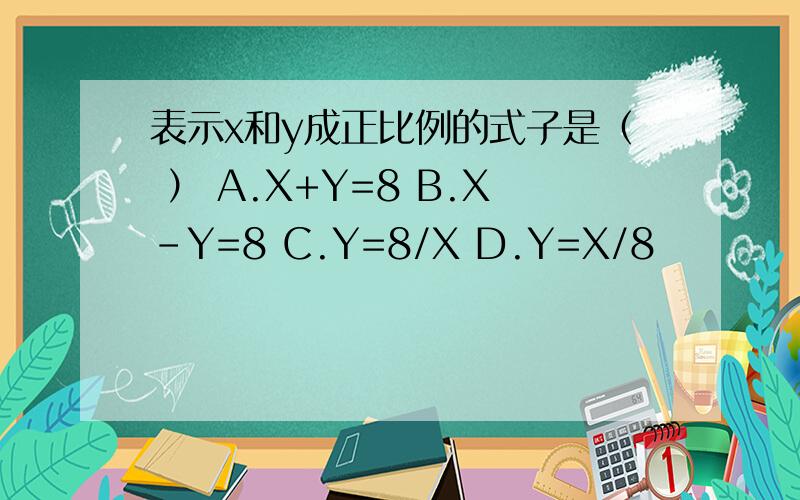 表示x和y成正比例的式子是（ ） A.X+Y=8 B.X-Y=8 C.Y=8/X D.Y=X/8