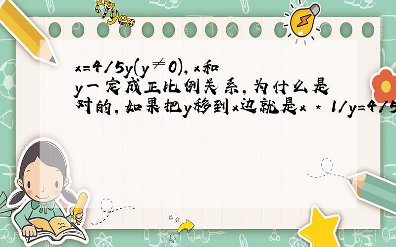 x=4/5y(y≠0),x和y一定成正比例关系,为什么是对的,如果把y移到x边就是x * 1/y=4/5,那样就成反比例