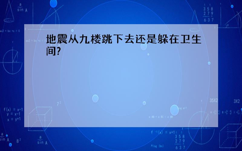 地震从九楼跳下去还是躲在卫生间?