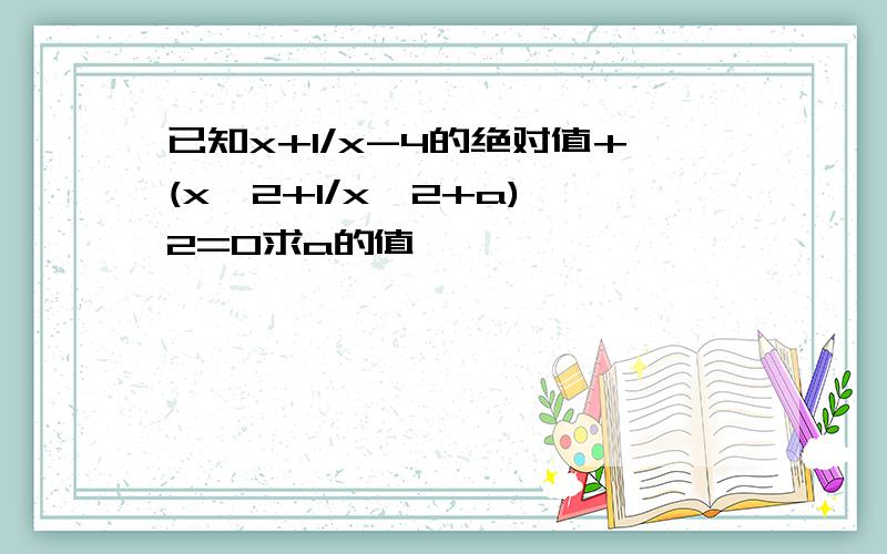 已知x+1/x-4的绝对值+(x^2+1/x^2+a)^2=0求a的值