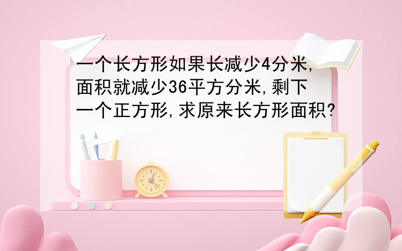 一个长方形如果长减少4分米,面积就减少36平方分米,剩下一个正方形,求原来长方形面积?