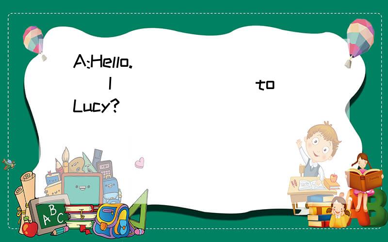 A:Hello.________I________to Lucy?