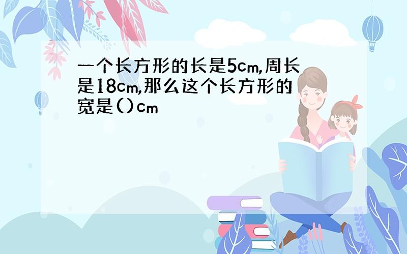 一个长方形的长是5cm,周长是18cm,那么这个长方形的宽是()cm