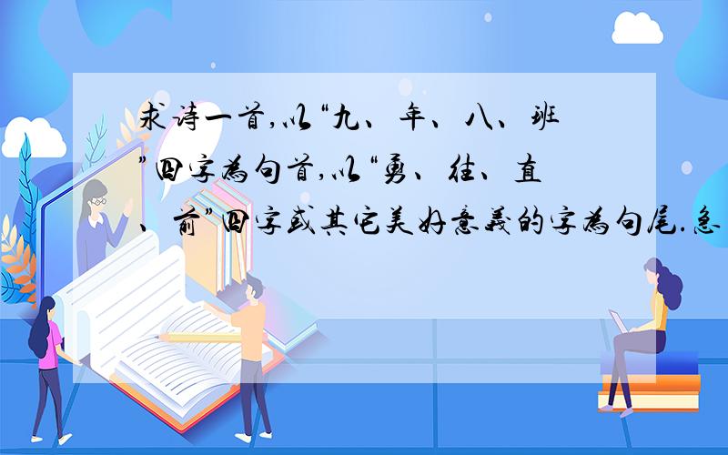 求诗一首,以“九、年、八、班”四字为句首,以“勇、往、直、前”四字或其它美好意义的字为句尾.急