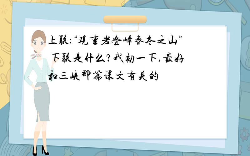 上联：“观重岩叠嶂春冬之山” 下联是什么?我初一下,最好和三峡那篇课文有关的