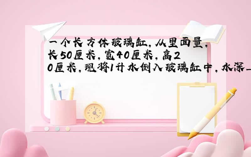 一个长方体玻璃缸，从里面量，长50厘米，宽40厘米，高20厘米，现将1升水倒入玻璃缸中，水深______厘米．