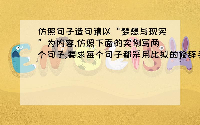 仿照句子造句请以“梦想与现实”为内容,仿照下面的实例写两个句子,要求每个句子都采用比拟的修辞手法,两个句子之间构成对偶.