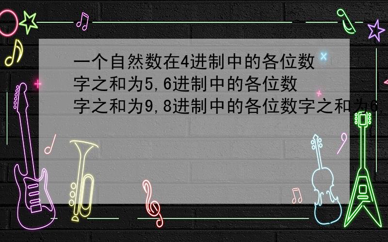 一个自然数在4进制中的各位数字之和为5,6进制中的各位数字之和为9,8进制中的各位数字之和为6,