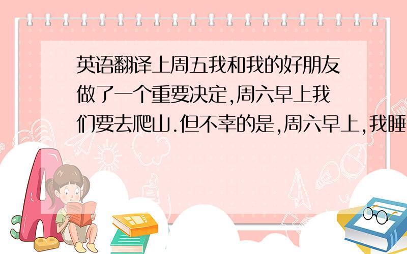 英语翻译上周五我和我的好朋友做了一个重要决定,周六早上我们要去爬山.但不幸的是,周六早上,我睡过了头.起床时,才发现我兄