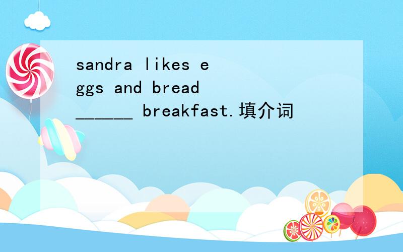 sandra likes eggs and bread ______ breakfast.填介词