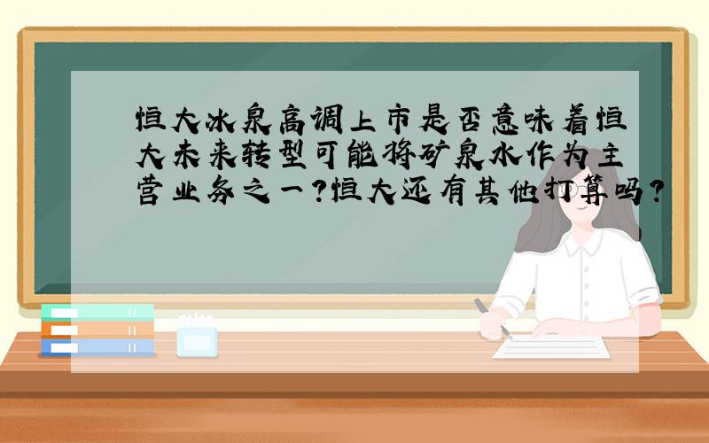 恒大冰泉高调上市是否意味着恒大未来转型可能将矿泉水作为主营业务之一?恒大还有其他打算吗?