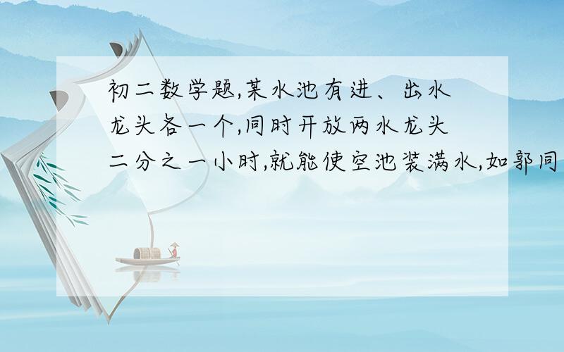 初二数学题,某水池有进、出水龙头各一个,同时开放两水龙头二分之一小时,就能使空池装满水,如郭同时开放十