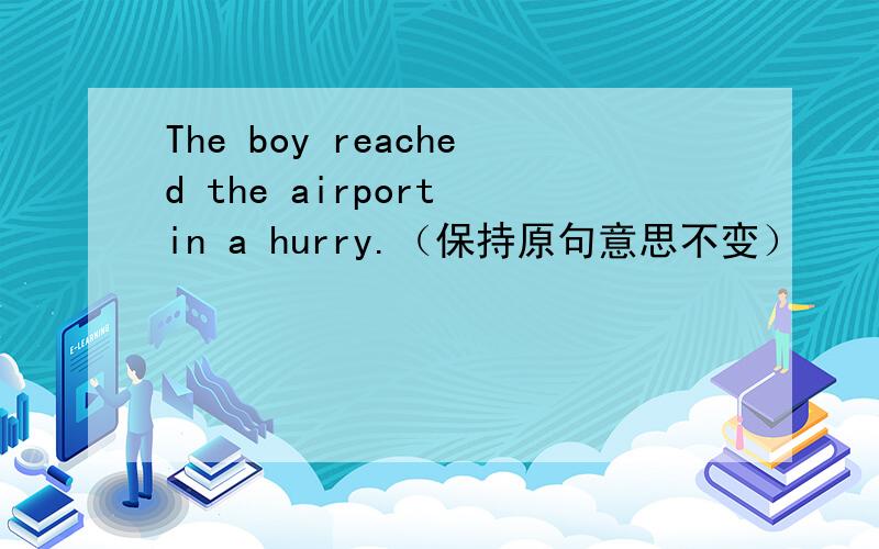 The boy reached the airport in a hurry.（保持原句意思不变）