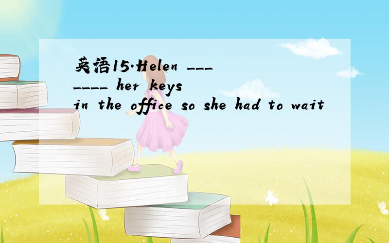 英语15.Helen _______ her keys in the office so she had to wait