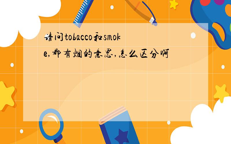 请问tobacco和smoke,都有烟的意思,怎么区分啊