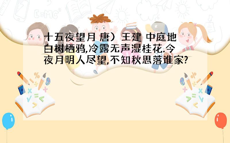 十五夜望月 唐）王建 中庭地白树栖鸦,冷露无声湿桂花.今夜月明人尽望,不知秋思落谁家?