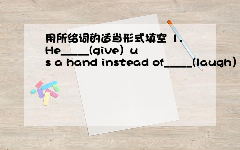 用所给词的适当形式填空 1.He_____(give）us a hand instead of_____(laugh）