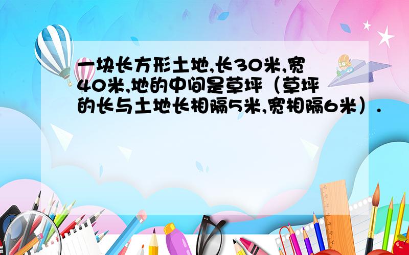 一块长方形土地,长30米,宽40米,地的中间是草坪（草坪的长与土地长相隔5米,宽相隔6米）.