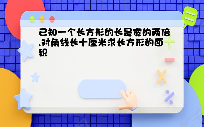 已知一个长方形的长是宽的两倍,对角线长十厘米求长方形的面积