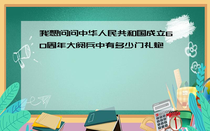 我想问问中华人民共和国成立60周年大阅兵中有多少门礼炮