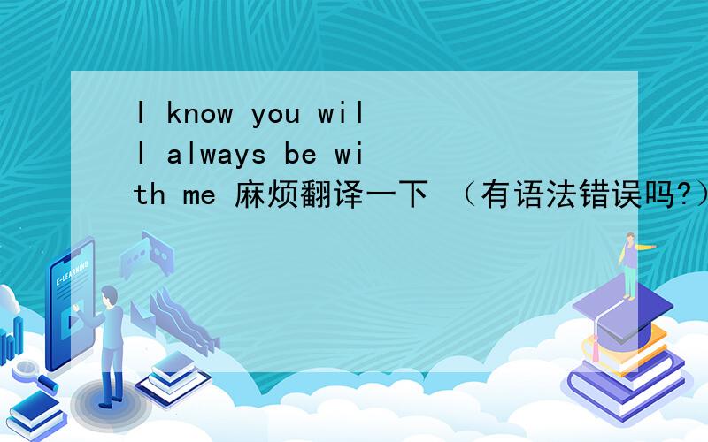 I know you will always be with me 麻烦翻译一下 （有语法错误吗?）