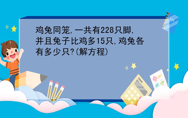 鸡兔同笼,一共有228只脚,并且兔子比鸡多15只,鸡兔各有多少只?(解方程)