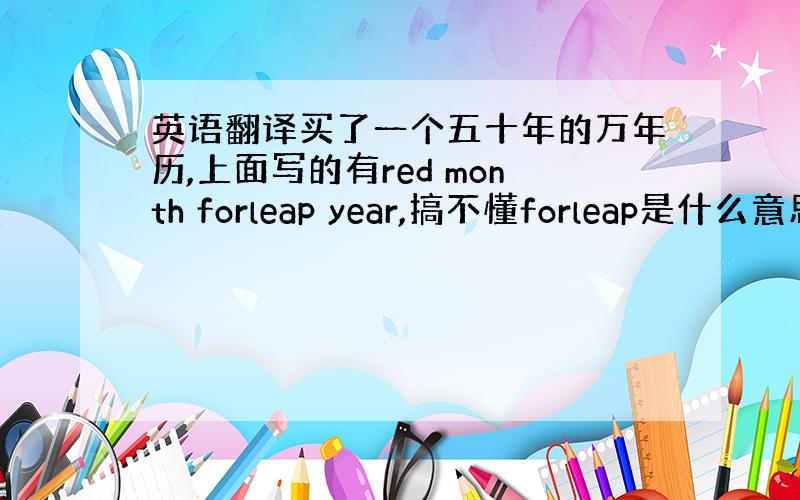 英语翻译买了一个五十年的万年历,上面写的有red month forleap year,搞不懂forleap是什么意思,