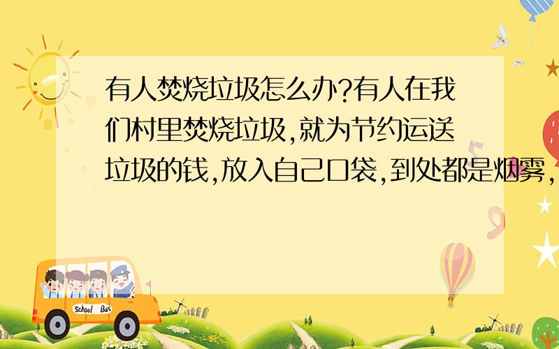 有人焚烧垃圾怎么办?有人在我们村里焚烧垃圾,就为节约运送垃圾的钱,放入自己口袋,到处都是烟雾,打电话也没人管,不是说好大