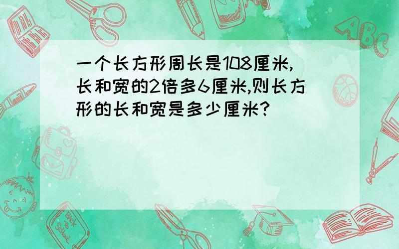 一个长方形周长是108厘米,长和宽的2倍多6厘米,则长方形的长和宽是多少厘米?