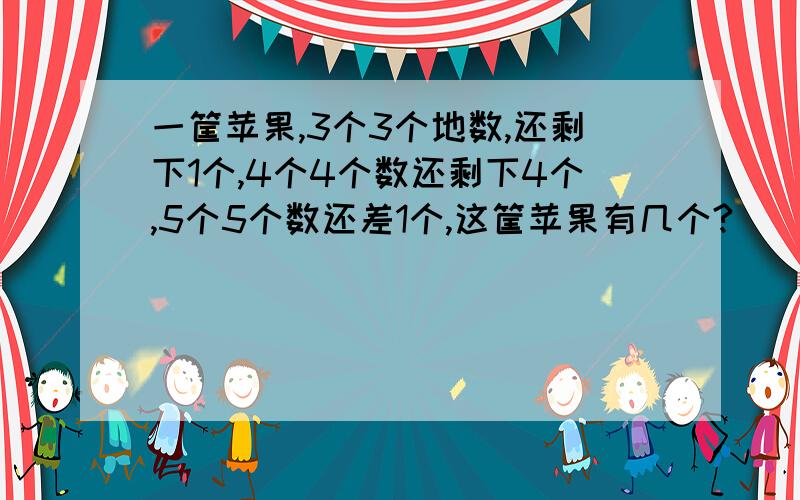 一筐苹果,3个3个地数,还剩下1个,4个4个数还剩下4个,5个5个数还差1个,这筐苹果有几个?