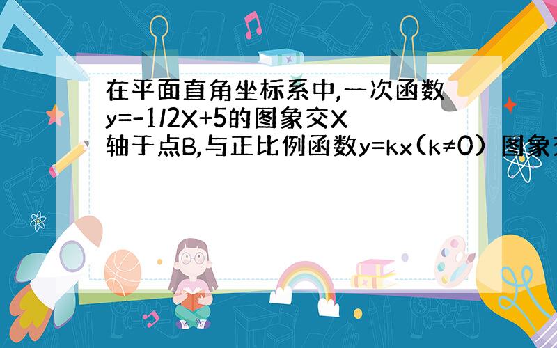 在平面直角坐标系中,一次函数y=-1/2X+5的图象交X轴于点B,与正比例函数y=kx(k≠0）图象交于第一象限内点A.