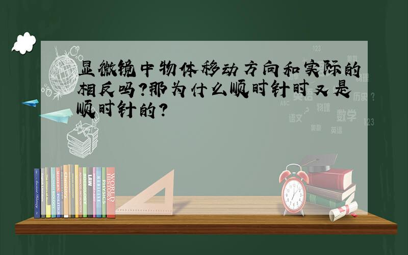 显微镜中物体移动方向和实际的相反吗?那为什么顺时针时又是顺时针的?