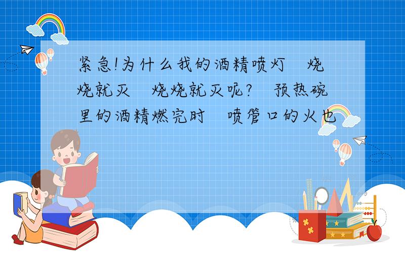 紧急!为什么我的酒精喷灯　烧烧就灭　烧烧就灭呢?　预热碗里的酒精燃完时　喷管口的火也