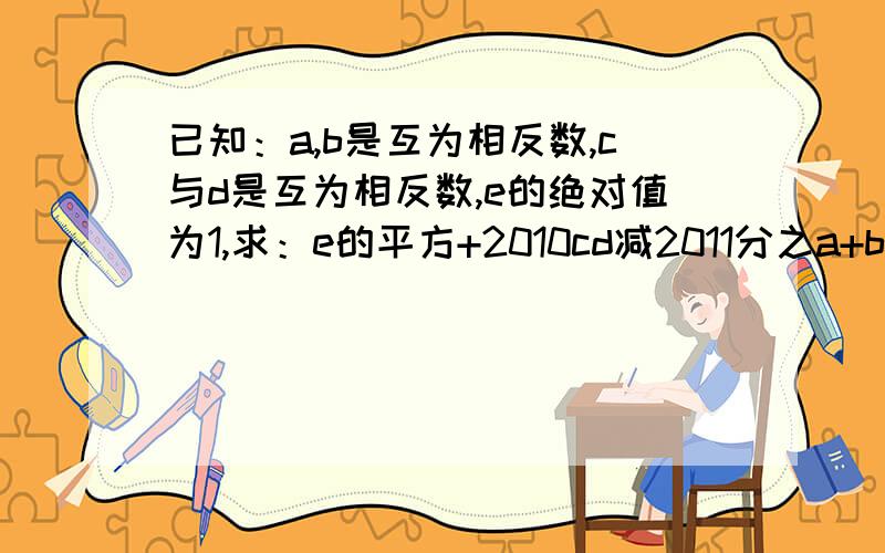 已知：a,b是互为相反数,c与d是互为相反数,e的绝对值为1,求：e的平方+2010cd减2011分之a+b的值