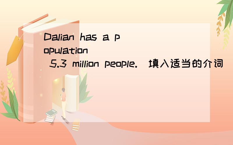 Dalian has a population ____ 5.3 million people.（填入适当的介词）