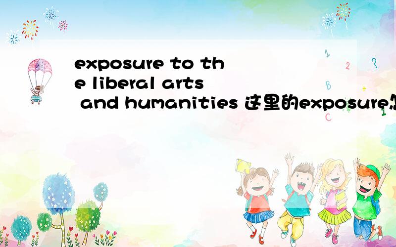 exposure to the liberal arts and humanities 这里的exposure怎么翻译啊