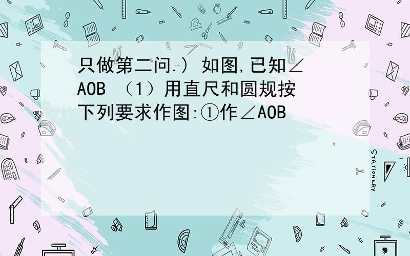 只做第二问.) 如图,已知∠AOB （1）用直尺和圆规按下列要求作图:①作∠AOB