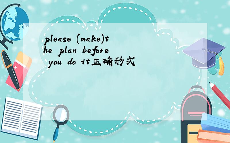 please (make)the plan before you do it正确形式