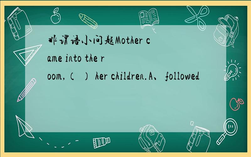 非谓语小问题Mother came into the room,（ ） her children.A、followed