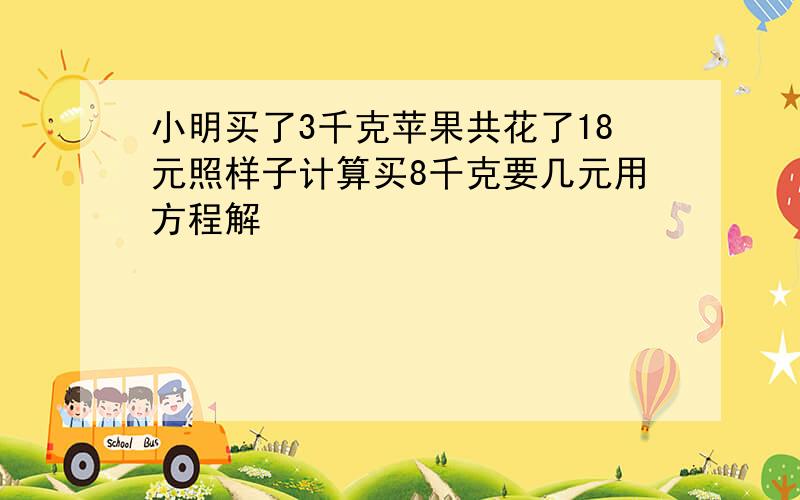 小明买了3千克苹果共花了18元照样子计算买8千克要几元用方程解