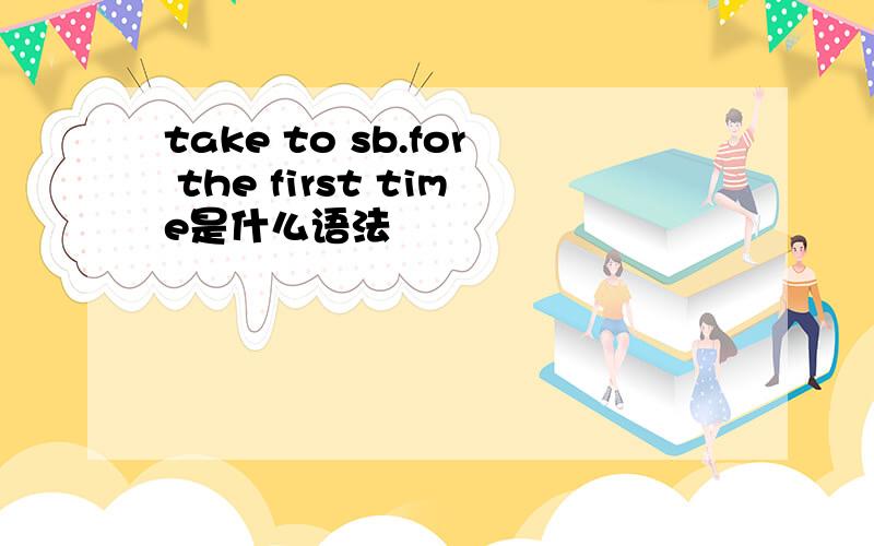 take to sb.for the first time是什么语法