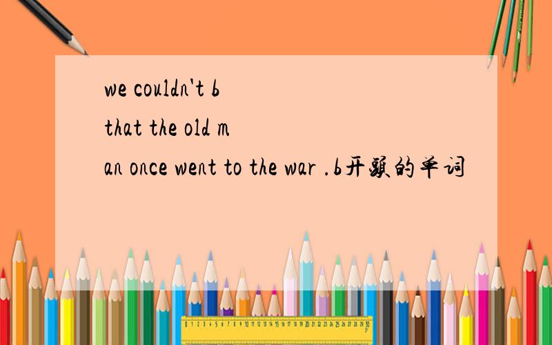 we couldn't b that the old man once went to the war .b开头的单词