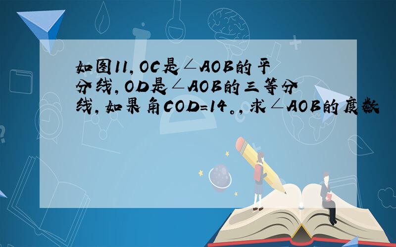 如图11,OC是∠AOB的平分线,OD是∠AOB的三等分线,如果角COD=14°,求∠AOB的度数