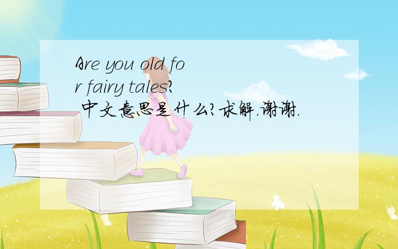 Are you old for fairy tales? 中文意思是什么?求解.谢谢.