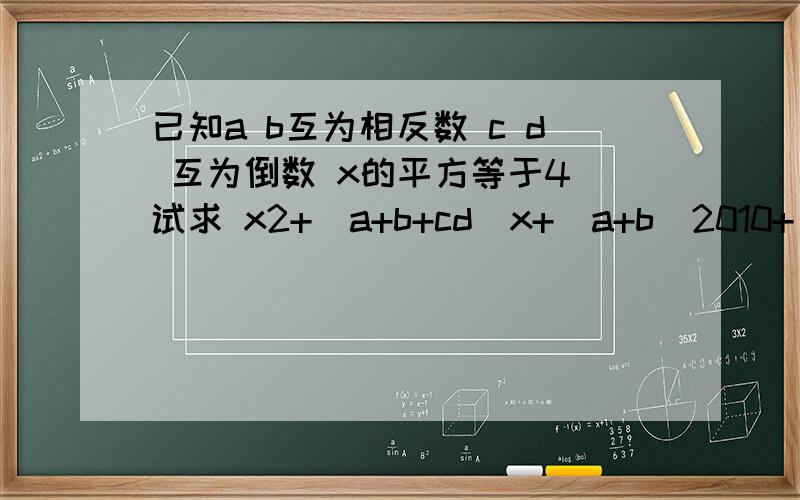 已知a b互为相反数 c d 互为倒数 x的平方等于4 试求 x2+（a+b+cd）x+（a+b）2010+（-cd）2